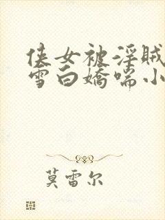 侠女被淫贼征服雪白娇喘小说