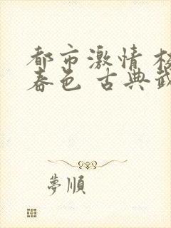 都市激情 校园春色 古典武侠 长篇小说