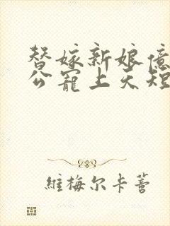 替嫁新娘亿万老公宠上天短剧完整版