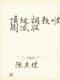 顶级调教啵唧无删减版