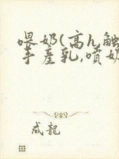 喂奶(高h,触手产乳,喷奶小说