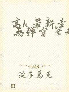 高h 最新章节 无弹窗 笔趣阁