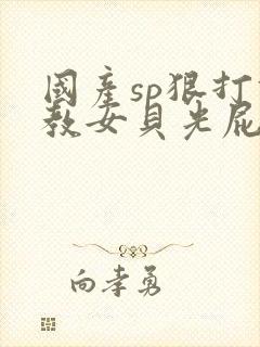 国产sp狠打调教女贝光屁股视频