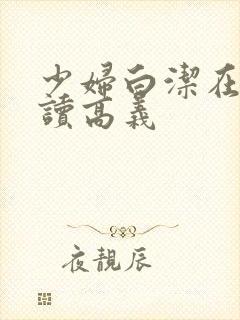 少妇白洁在线阅读高义