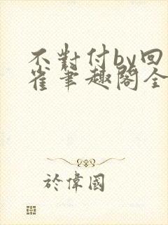 不对付by回南雀笔趣阁全文阅读