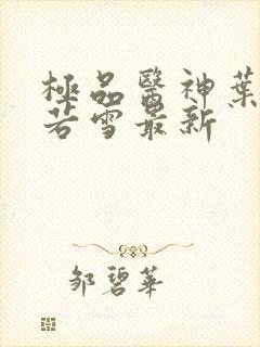 极品医神叶辰夏若雪最新