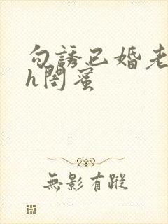 勾诱已婚老男人h闺蜜