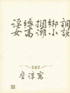 淫缚捆绑调教美女高潮小说