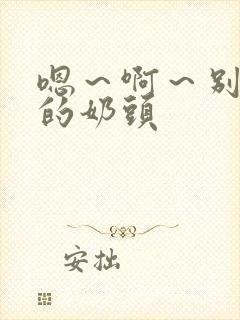 嗯～啊～别揉我的奶头