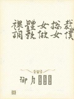 裸体女总裁屈辱调教做女仆小说