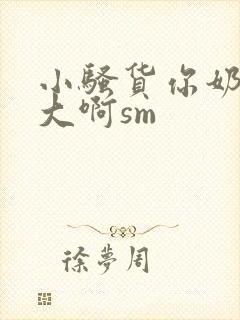 小骚货你奶子好大啊sm