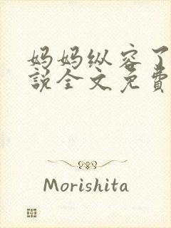 妈妈纵容了我小说全文免费阅读最新章节