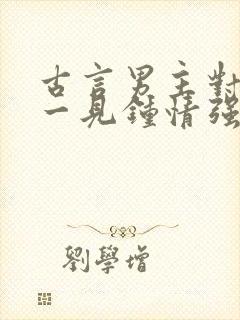 古言男主对女主一见钟情强取豪夺