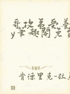 哥攻弟受养成by笔趣阁免费阅读在线阅