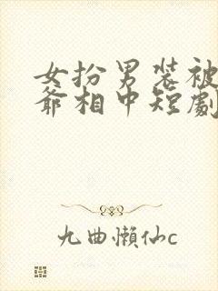 女扮男装被千岁爷相中短剧第二季