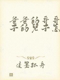 爸爸的哥哥的儿子的儿子怎么称呼