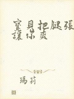 宝贝把腿张开我让你爽