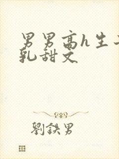 男男高h生子产乳甜文