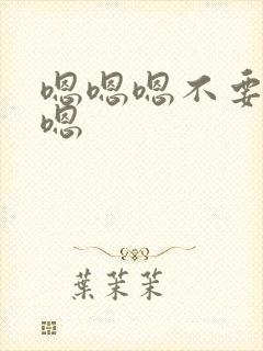 嗯嗯嗯不要嗯嗯嗯