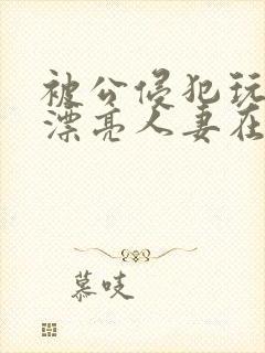 被公侵犯玩弄的漂亮人妻在线