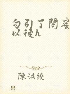 勾引了闺蜜爸爸以后h