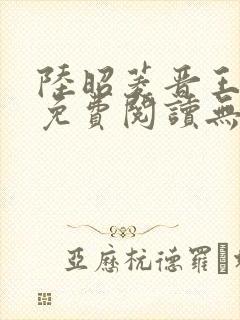 陆昭菱晋王全文免费阅读无弹窗