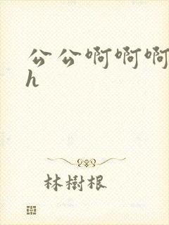 公公啊啊啊嗯嗯h
