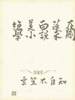 绝美白莲在线教学小说未删版全文