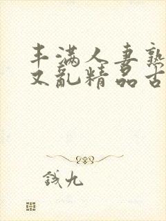 丰满人妻熟妇乱又乱精品古代