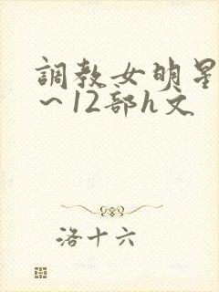 调教女明星白鹿～12部h文