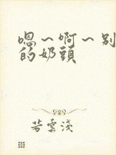 嗯～啊～别揉我的奶头