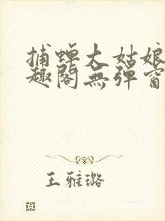 捕蝉大姑娘浪笔趣阁无弹窗