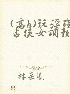 (高h)玩淫强占侠女调教