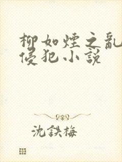 柳如烟之乱淫h侵犯小说