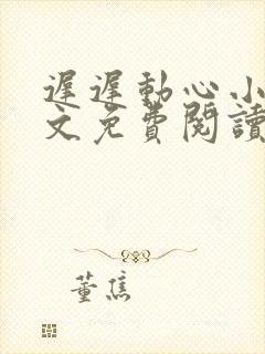 迟迟动心小说全文免费阅读无删减