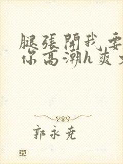 腿张开我要添到你高潮h爽文