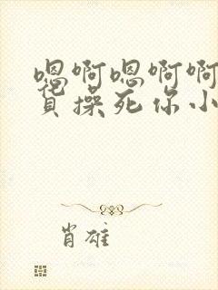 嗯啊嗯啊啊小骚货操死你小说