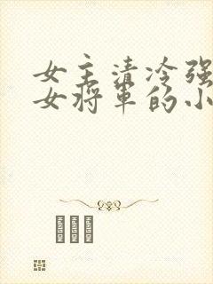 女主清冷强大的女将军的小说