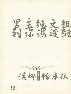 男主纯文粗口骂到你湿透糙汉