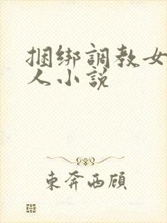 捆绑调教女的多人小说