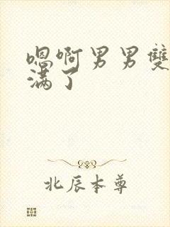 嗯啊男男双性灌满了