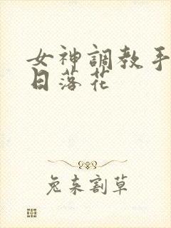 女神调教手册明日落花