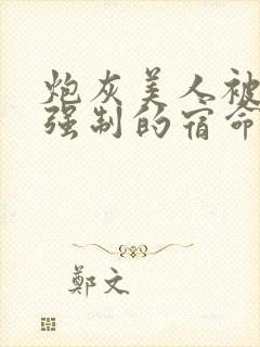 炮灰美人被疯批强制的宿命(快穿)小说