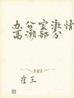 办公室激情小说高潮部分