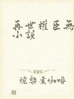 再世权臣无删减小说