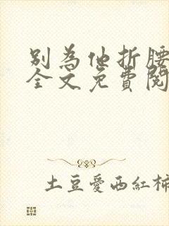 别为他折腰小说全文免费阅读无弹窗