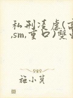 私刑凌虐(高h,sm,重口)双性