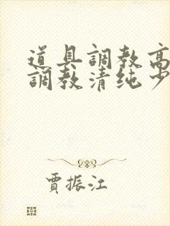 道具调教高h肉调教清纯少女