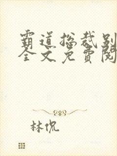 霸道总裁别太坏全文免费阅读全文