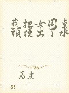 我把女同桌的奶头摸出了水